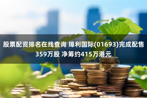 股票配资排名在线查询 璋利国际(01693)完成配售359万股 净筹约415万港元
