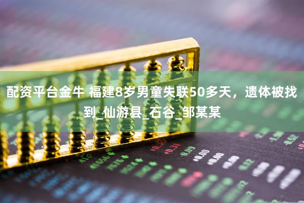 配资平台金牛 福建8岁男童失联50多天，遗体被找到_仙游县_石谷_邹某某
