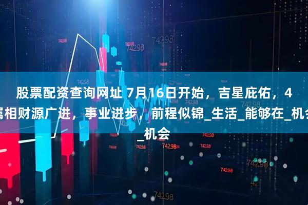 股票配资查询网址 7月16日开始，吉星庇佑，4属相财源广进，事业进步，前程似锦_生活_能够在_机会