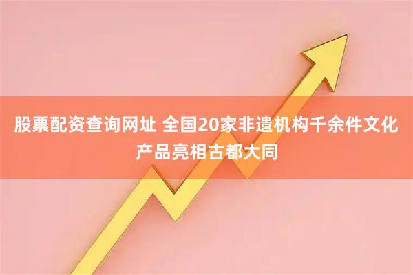 股票配资查询网址 全国20家非遗机构千余件文化产品亮相古都大同