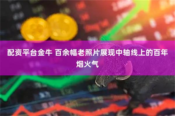 配资平台金牛 百余幅老照片展现中轴线上的百年烟火气