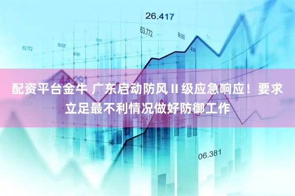 配资平台金牛 广东启动防风Ⅱ级应急响应！要求立足最不利情况做好防御工作