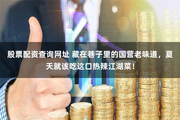 股票配资查询网址 藏在巷子里的国营老味道，夏天就该吃这口热辣江湖菜！