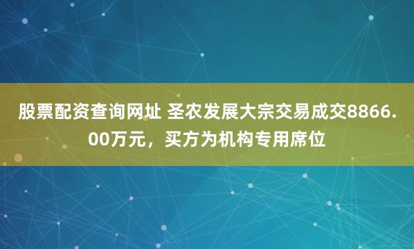 股票配资查询网址 圣农发展大宗交易成交8866.00万元，买方为机构专用席位
