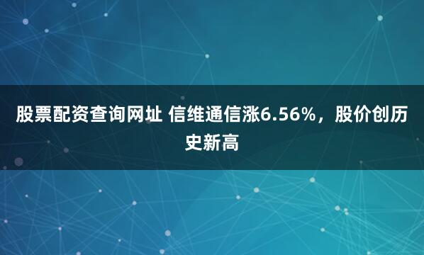 股票配资查询网址 信维通信涨6.56%，股价创历史新高