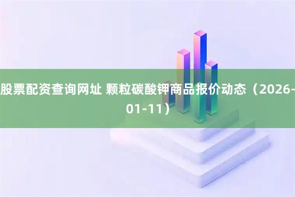 股票配资查询网址 颗粒碳酸钾商品报价动态（2026-01-11）