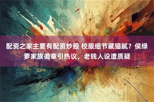 配资之家主要有配资炒股 校服细节藏猫腻？侯绿萝家族徽章引热议，老钱人设遭质疑