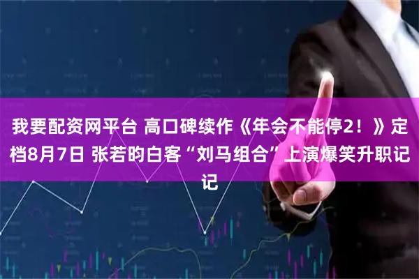 我要配资网平台 高口碑续作《年会不能停2！》定档8月7日 张若昀白客“刘马组合”上演爆笑升职记